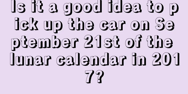 Is it a good idea to pick up the car on September 21st of the lunar calendar in 2017?