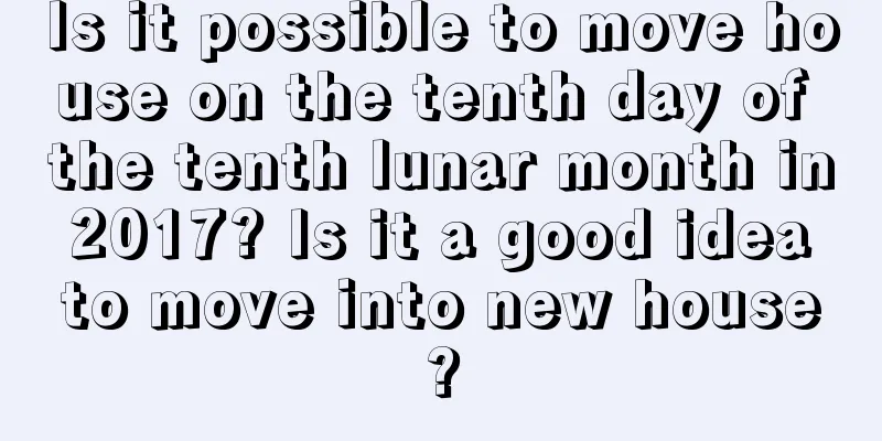 Is it possible to move house on the tenth day of the tenth lunar month in 2017? Is it a good idea to move into new house?