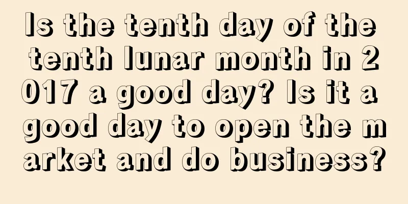 Is the tenth day of the tenth lunar month in 2017 a good day? Is it a good day to open the market and do business?