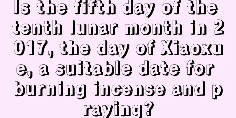 Is the fifth day of the tenth lunar month in 2017, the day of Xiaoxue, a suitable date for burning incense and praying?