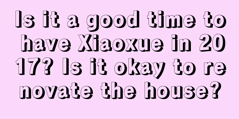 Is it a good time to have Xiaoxue in 2017? Is it okay to renovate the house?