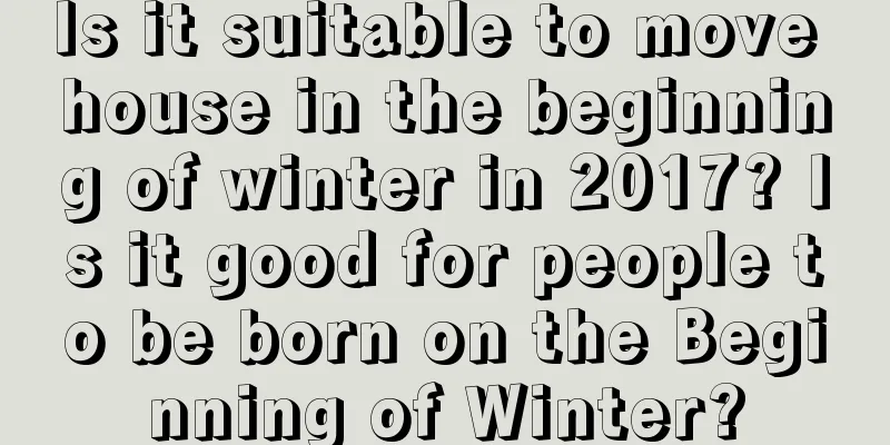 Is it suitable to move house in the beginning of winter in 2017? Is it good for people to be born on the Beginning of Winter?