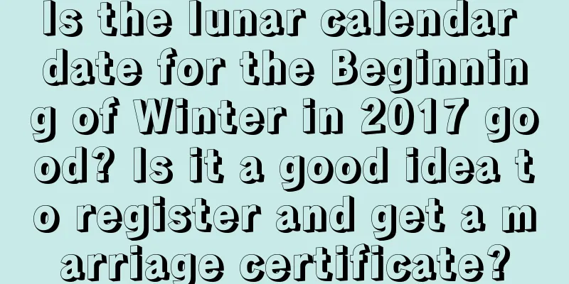 Is the lunar calendar date for the Beginning of Winter in 2017 good? Is it a good idea to register and get a marriage certificate?