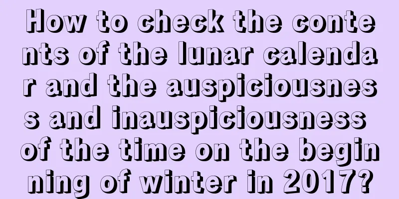 How to check the contents of the lunar calendar and the auspiciousness and inauspiciousness of the time on the beginning of winter in 2017?