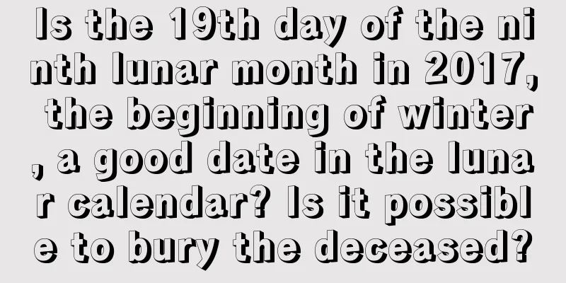Is the 19th day of the ninth lunar month in 2017, the beginning of winter, a good date in the lunar calendar? Is it possible to bury the deceased?