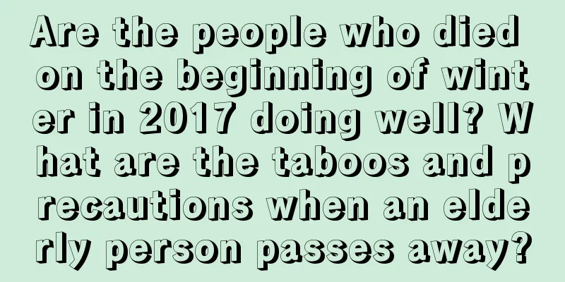 Are the people who died on the beginning of winter in 2017 doing well? What are the taboos and precautions when an elderly person passes away?