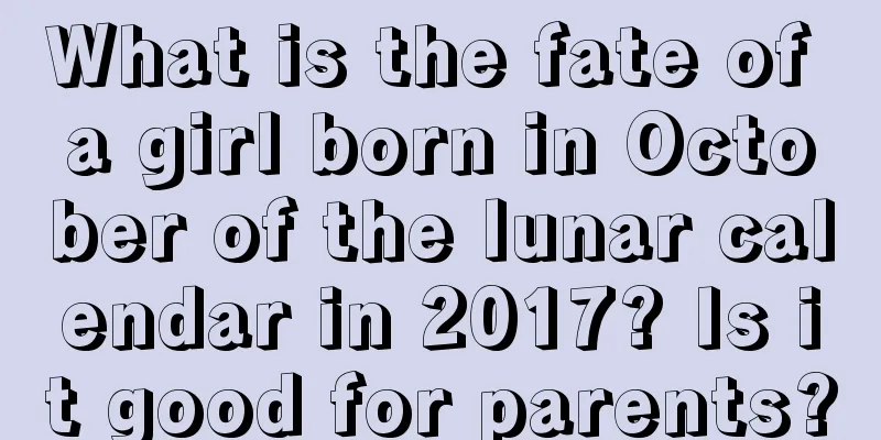 What is the fate of a girl born in October of the lunar calendar in 2017? Is it good for parents?