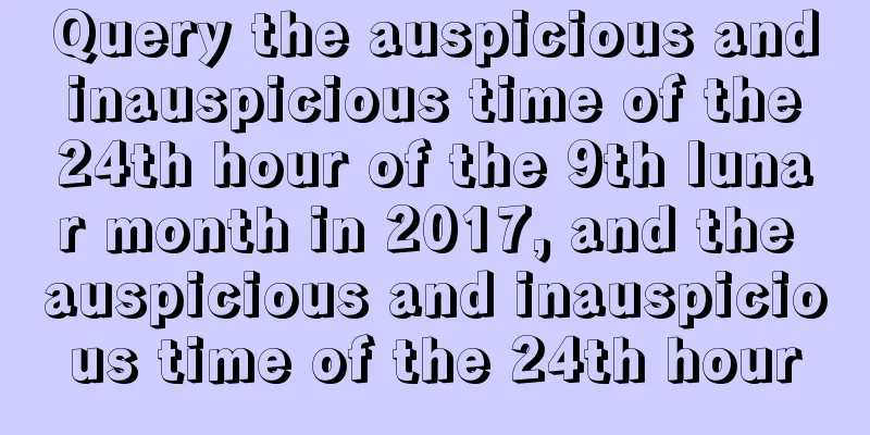 Query the auspicious and inauspicious time of the 24th hour of the 9th lunar month in 2017, and the auspicious and inauspicious time of the 24th hour