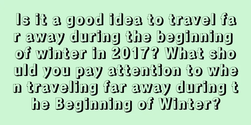 Is it a good idea to travel far away during the beginning of winter in 2017? What should you pay attention to when traveling far away during the Beginning of Winter?