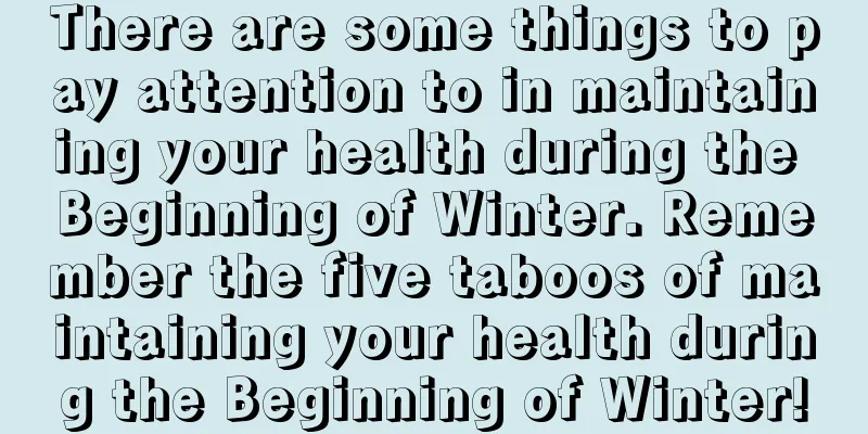 There are some things to pay attention to in maintaining your health during the Beginning of Winter. Remember the five taboos of maintaining your health during the Beginning of Winter!
