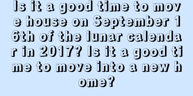 Is it a good time to move house on September 16th of the lunar calendar in 2017? Is it a good time to move into a new home?