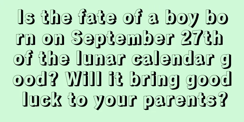 Is the fate of a boy born on September 27th of the lunar calendar good? Will it bring good luck to your parents?