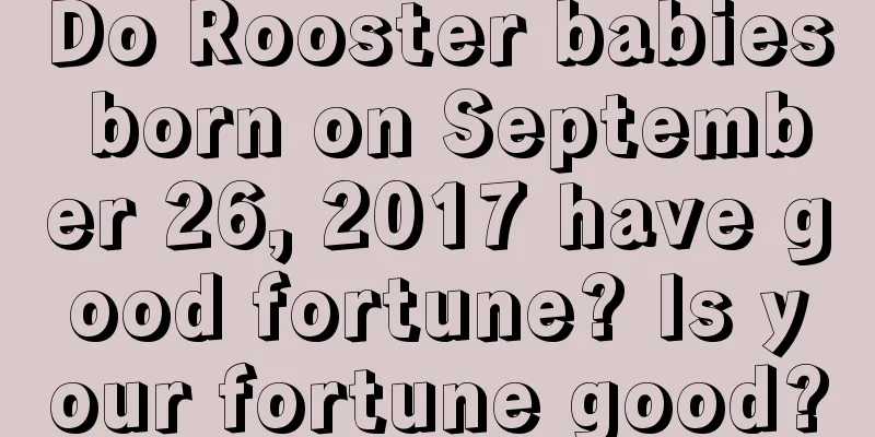 Do Rooster babies born on September 26, 2017 have good fortune? Is your fortune good?