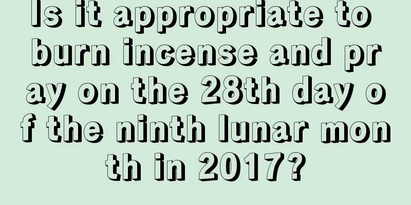 Is it appropriate to burn incense and pray on the 28th day of the ninth lunar month in 2017?