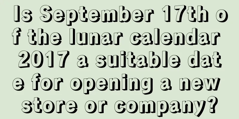 Is September 17th of the lunar calendar 2017 a suitable date for opening a new store or company?