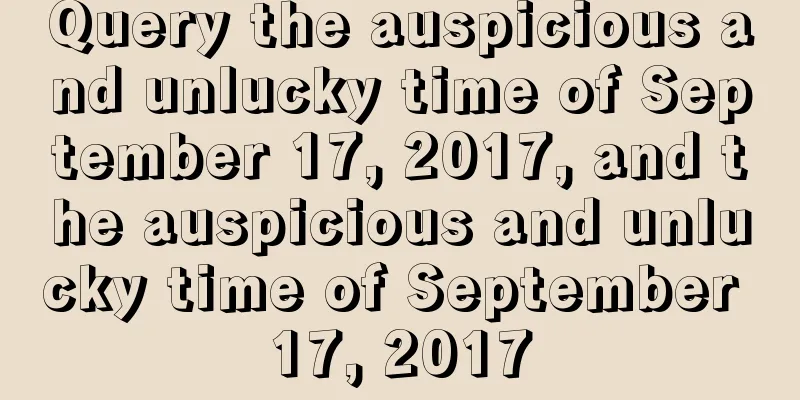 Query the auspicious and unlucky time of September 17, 2017, and the auspicious and unlucky time of September 17, 2017