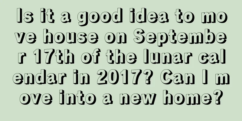 Is it a good idea to move house on September 17th of the lunar calendar in 2017? Can I move into a new home?