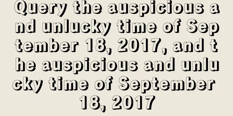 Query the auspicious and unlucky time of September 18, 2017, and the auspicious and unlucky time of September 18, 2017
