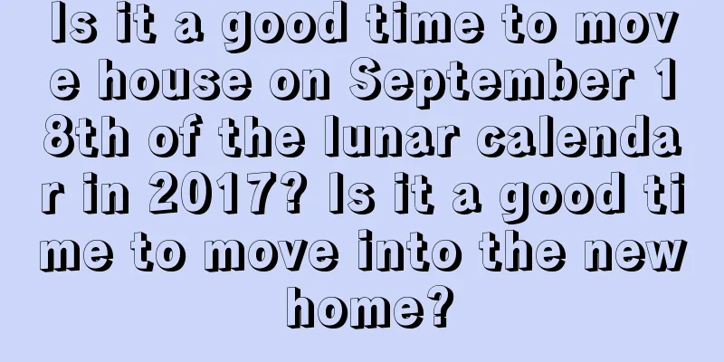 Is it a good time to move house on September 18th of the lunar calendar in 2017? Is it a good time to move into the new home?