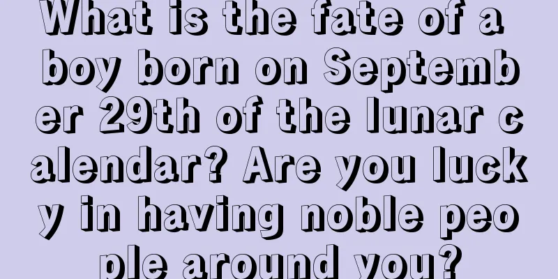 What is the fate of a boy born on September 29th of the lunar calendar? Are you lucky in having noble people around you?