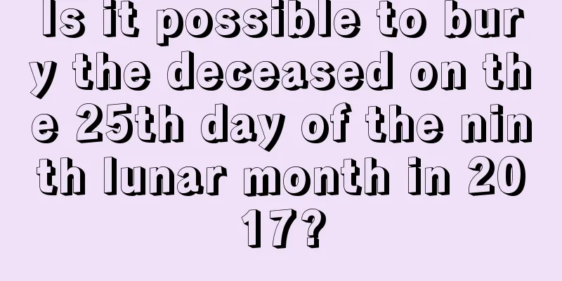 Is it possible to bury the deceased on the 25th day of the ninth lunar month in 2017?