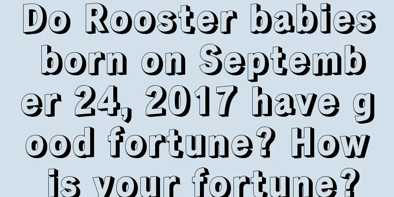 Do Rooster babies born on September 24, 2017 have good fortune? How is your fortune?