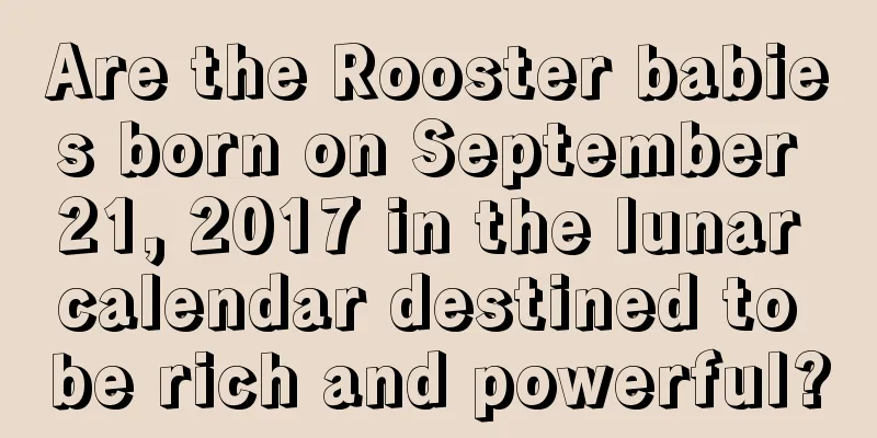 Are the Rooster babies born on September 21, 2017 in the lunar calendar destined to be rich and powerful?