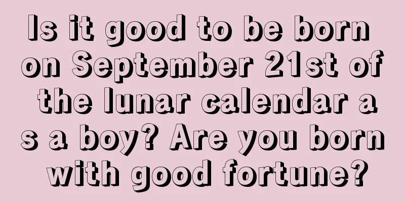 Is it good to be born on September 21st of the lunar calendar as a boy? Are you born with good fortune?