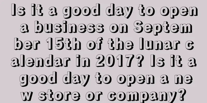 Is it a good day to open a business on September 15th of the lunar calendar in 2017? Is it a good day to open a new store or company?