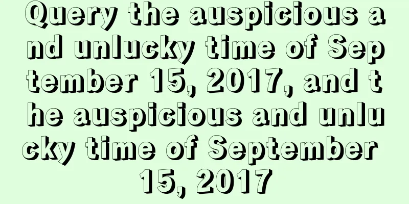 Query the auspicious and unlucky time of September 15, 2017, and the auspicious and unlucky time of September 15, 2017