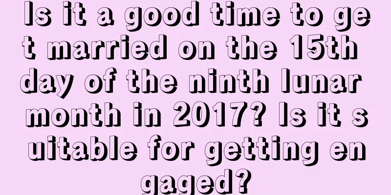 Is it a good time to get married on the 15th day of the ninth lunar month in 2017? Is it suitable for getting engaged?
