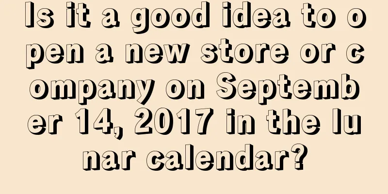 Is it a good idea to open a new store or company on September 14, 2017 in the lunar calendar?