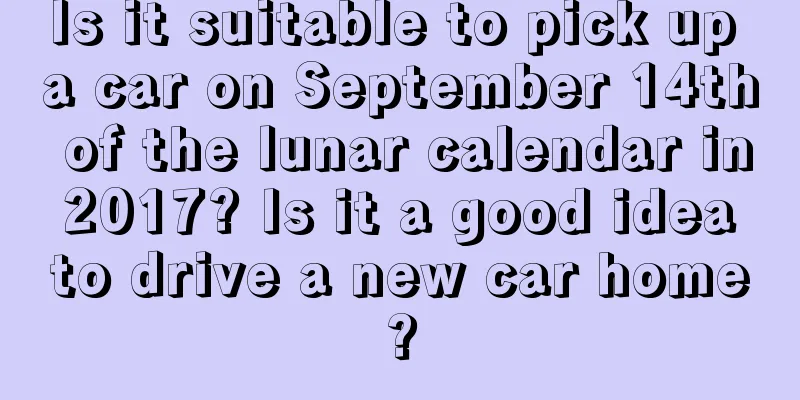 Is it suitable to pick up a car on September 14th of the lunar calendar in 2017? Is it a good idea to drive a new car home?