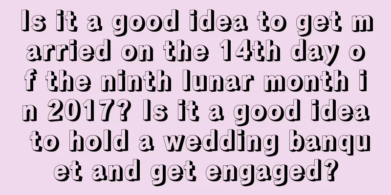 Is it a good idea to get married on the 14th day of the ninth lunar month in 2017? Is it a good idea to hold a wedding banquet and get engaged?