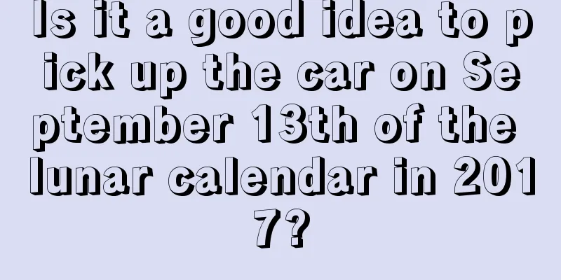 Is it a good idea to pick up the car on September 13th of the lunar calendar in 2017?
