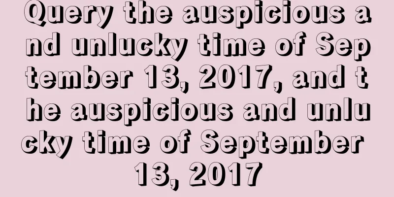 Query the auspicious and unlucky time of September 13, 2017, and the auspicious and unlucky time of September 13, 2017