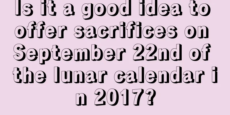 Is it a good idea to offer sacrifices on September 22nd of the lunar calendar in 2017?