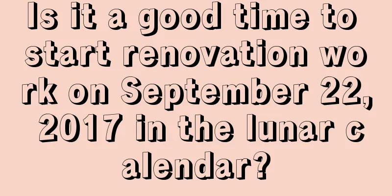 Is it a good time to start renovation work on September 22, 2017 in the lunar calendar?