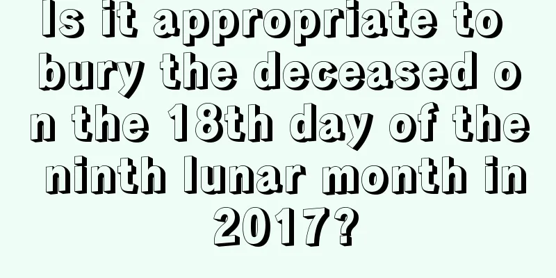 Is it appropriate to bury the deceased on the 18th day of the ninth lunar month in 2017?