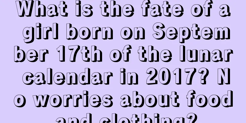 What is the fate of a girl born on September 17th of the lunar calendar in 2017? No worries about food and clothing?