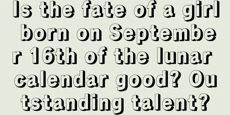 Is the fate of a girl born on September 16th of the lunar calendar good? Outstanding talent?