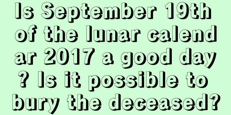 Is September 19th of the lunar calendar 2017 a good day? Is it possible to bury the deceased?