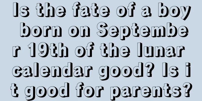 Is the fate of a boy born on September 19th of the lunar calendar good? Is it good for parents?