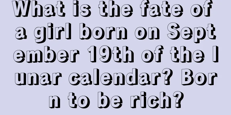 What is the fate of a girl born on September 19th of the lunar calendar? Born to be rich?
