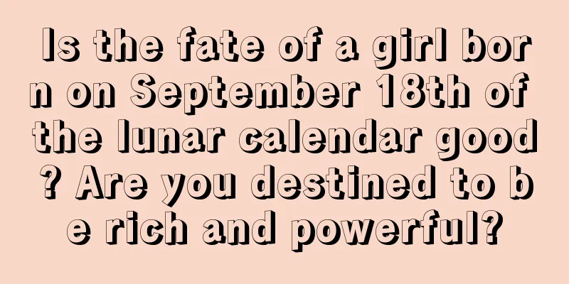 Is the fate of a girl born on September 18th of the lunar calendar good? Are you destined to be rich and powerful?
