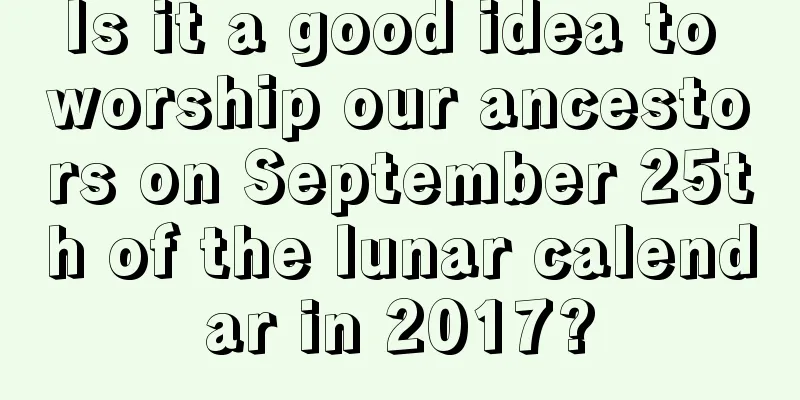Is it a good idea to worship our ancestors on September 25th of the lunar calendar in 2017?