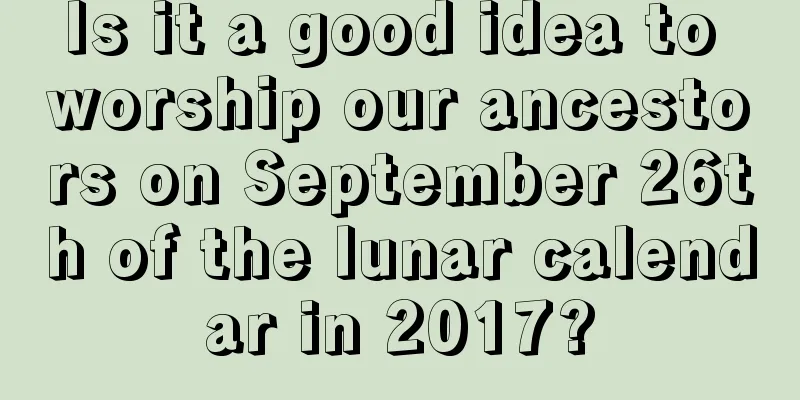 Is it a good idea to worship our ancestors on September 26th of the lunar calendar in 2017?