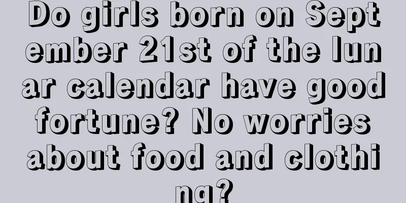Do girls born on September 21st of the lunar calendar have good fortune? No worries about food and clothing?