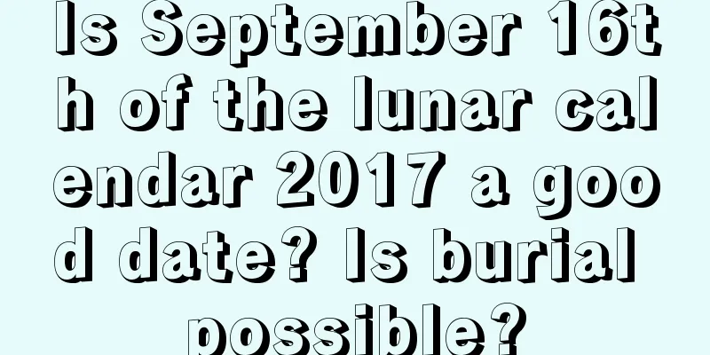 Is September 16th of the lunar calendar 2017 a good date? Is burial possible?