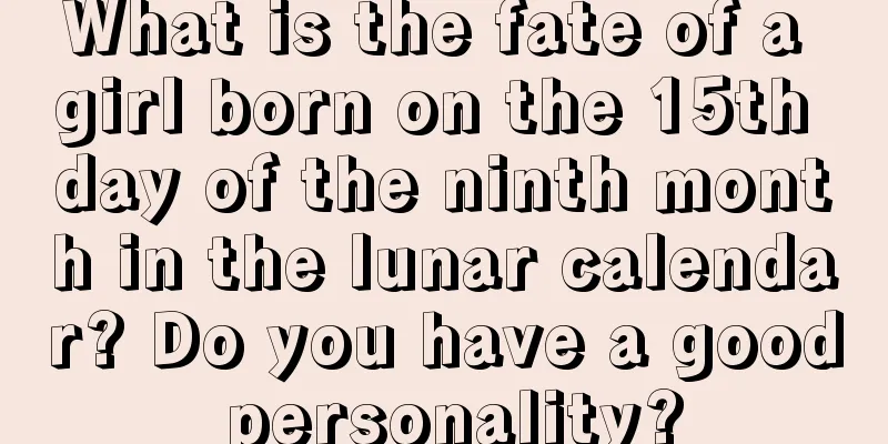 What is the fate of a girl born on the 15th day of the ninth month in the lunar calendar? Do you have a good personality?
